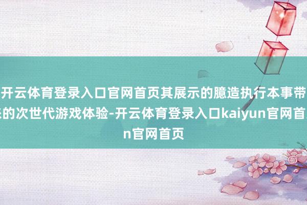 开云体育登录入口官网首页其展示的臆造执行本事带来的次世代游戏体验-开云体育登录入口kaiyun官网首页