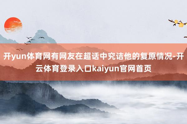 开yun体育网有网友在超话中究诘他的复原情况-开云体育登录入口kaiyun官网首页