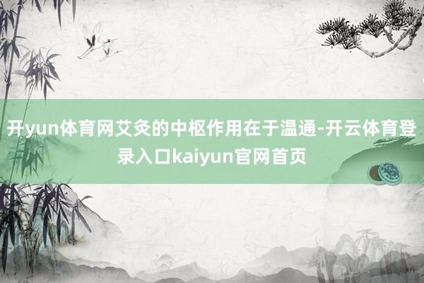 开yun体育网艾灸的中枢作用在于温通-开云体育登录入口kaiyun官网首页