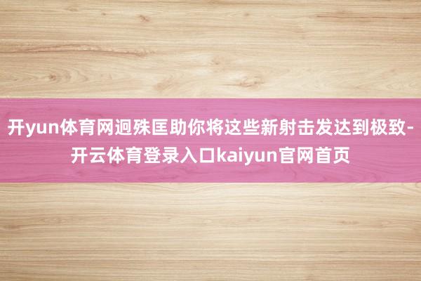 开yun体育网迥殊匡助你将这些新射击发达到极致-开云体育登录入口kaiyun官网首页
