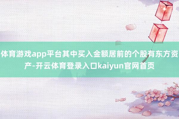 体育游戏app平台其中买入金额居前的个股有东方资产-开云体育登录入口kaiyun官网首页