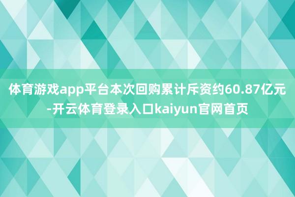 体育游戏app平台本次回购累计斥资约60.87亿元-开云体育登录入口kaiyun官网首页