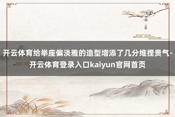 开云体育给举座偏淡雅的造型增添了几分维捏贵气-开云体育登录入口kaiyun官网首页