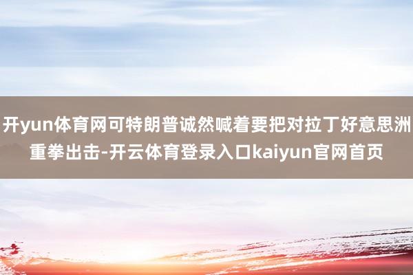 开yun体育网可特朗普诚然喊着要把对拉丁好意思洲重拳出击-开云体育登录入口kaiyun官网首页