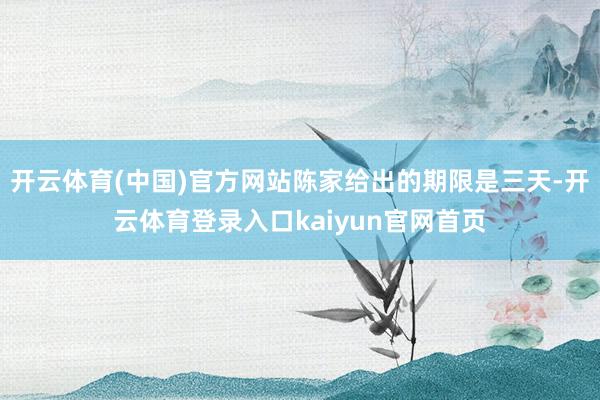 开云体育(中国)官方网站陈家给出的期限是三天-开云体育登录入口kaiyun官网首页
