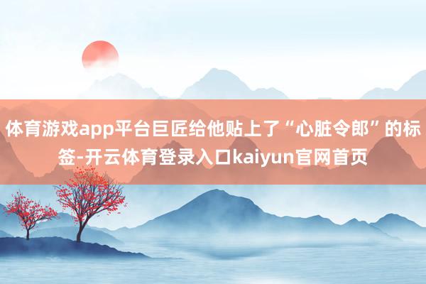 体育游戏app平台巨匠给他贴上了“心脏令郎”的标签-开云体育登录入口kaiyun官网首页