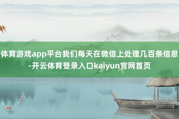 体育游戏app平台我们每天在微信上处理几百条信息-开云体育登录入口kaiyun官网首页