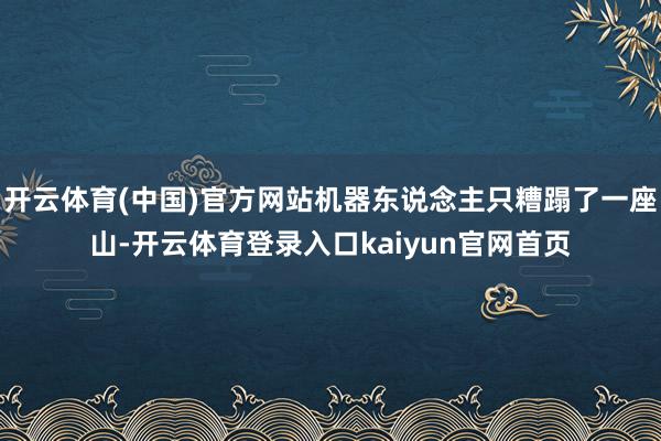开云体育(中国)官方网站机器东说念主只糟蹋了一座山-开云体育登录入口kaiyun官网首页