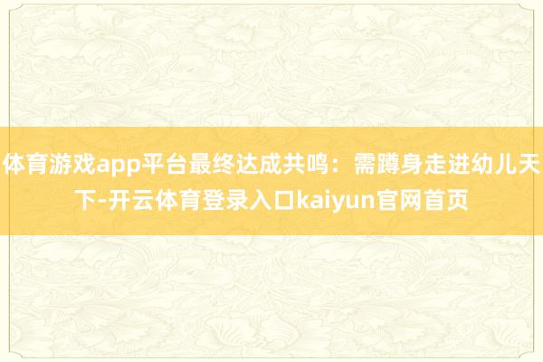 体育游戏app平台最终达成共鸣：需蹲身走进幼儿天下-开云体育登录入口kaiyun官网首页