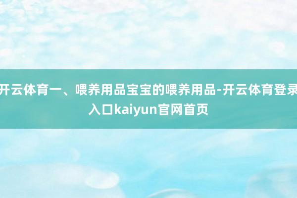 开云体育一、喂养用品宝宝的喂养用品-开云体育登录入口kaiyun官网首页