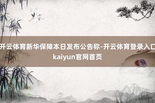 开云体育新华保障本日发布公告称-开云体育登录入口kaiyun官网首页