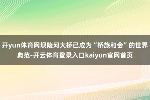 开yun体育网坝陵河大桥已成为“桥旅和会”的世界典范-开云体育登录入口kaiyun官网首页