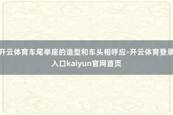 开云体育车尾举座的造型和车头相呼应-开云体育登录入口kaiyun官网首页
