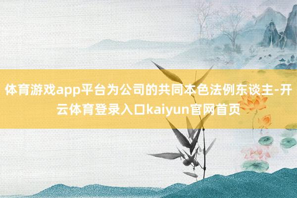 体育游戏app平台为公司的共同本色法例东谈主-开云体育登录入口kaiyun官网首页