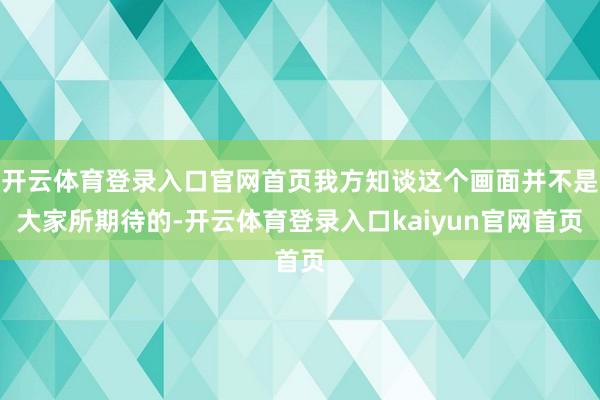 开云体育登录入口官网首页我方知谈这个画面并不是大家所期待的-开云体育登录入口kaiyun官网首页