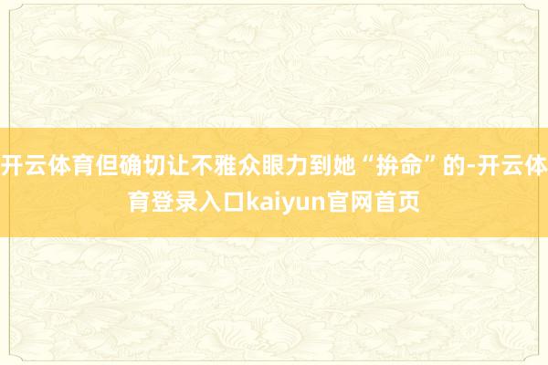 开云体育但确切让不雅众眼力到她“拚命”的-开云体育登录入口kaiyun官网首页