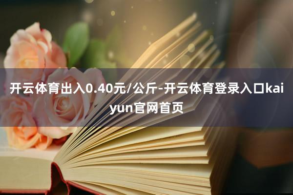 开云体育出入0.40元/公斤-开云体育登录入口kaiyun官网首页