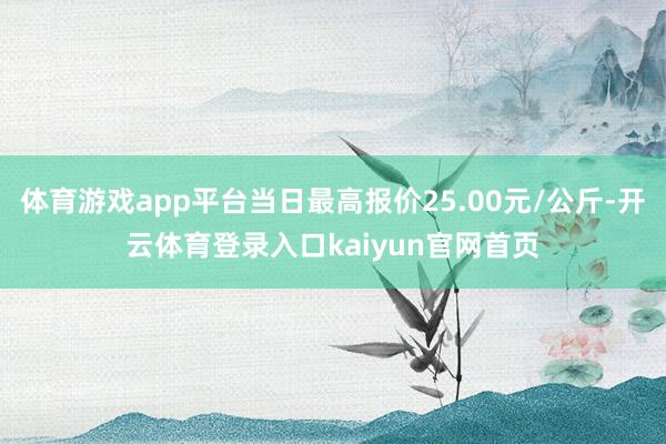 体育游戏app平台当日最高报价25.00元/公斤-开云体育登录入口kaiyun官网首页