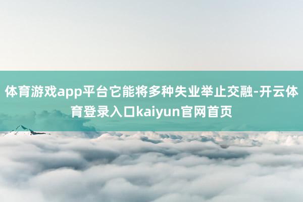 体育游戏app平台它能将多种失业举止交融-开云体育登录入口kaiyun官网首页