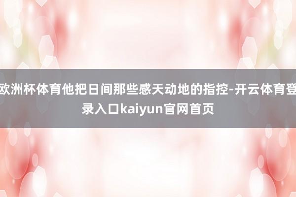 欧洲杯体育他把日间那些感天动地的指控-开云体育登录入口kaiyun官网首页