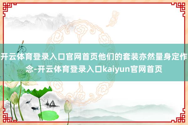 开云体育登录入口官网首页他们的套装亦然量身定作念-开云体育登录入口kaiyun官网首页
