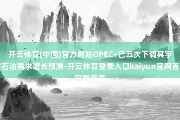开云体育(中国)官方网站OPEC+已五次下调其宇宙石油需求增长预测-开云体育登录入口kaiyun官网首页