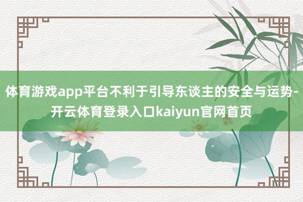 体育游戏app平台不利于引导东谈主的安全与运势-开云体育登录入口kaiyun官网首页