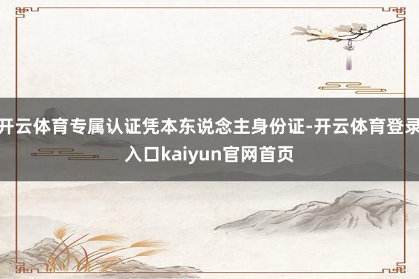开云体育专属认证凭本东说念主身份证-开云体育登录入口kaiyun官网首页