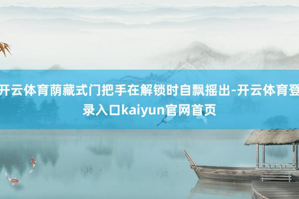 开云体育荫藏式门把手在解锁时自飘摇出-开云体育登录入口kaiyun官网首页