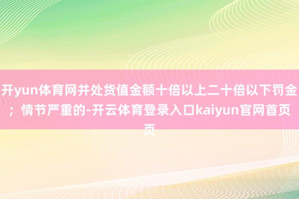开yun体育网并处货值金额十倍以上二十倍以下罚金;情节严重的-开云体育登录入口kaiyun官网首页