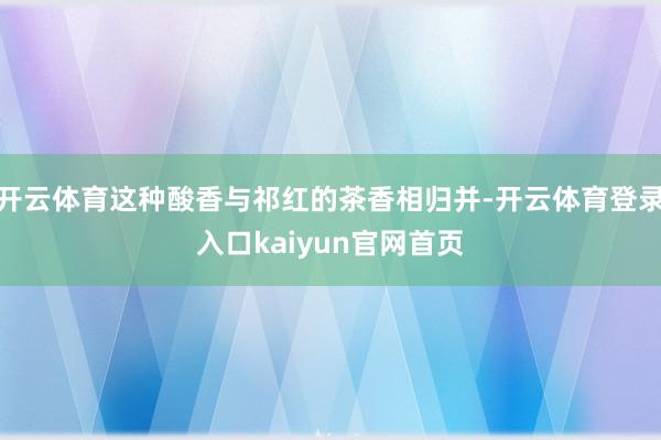 开云体育这种酸香与祁红的茶香相归并-开云体育登录入口kaiyun官网首页