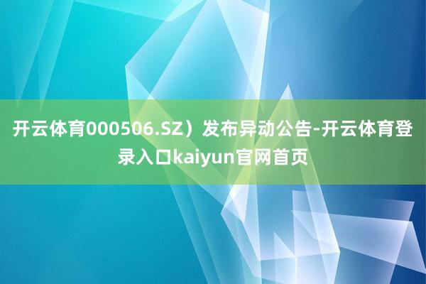 开云体育000506.SZ）发布异动公告-开云体育登录入口kaiyun官网首页