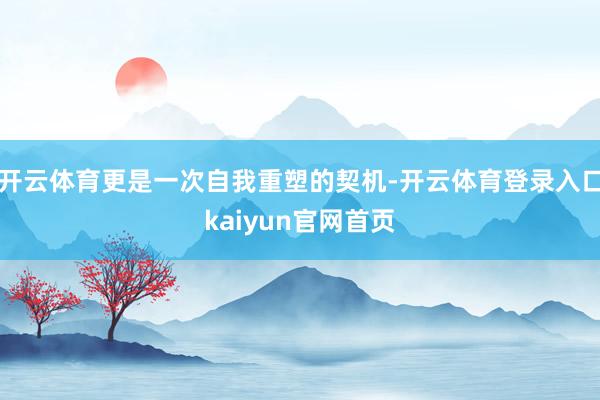开云体育更是一次自我重塑的契机-开云体育登录入口kaiyun官网首页