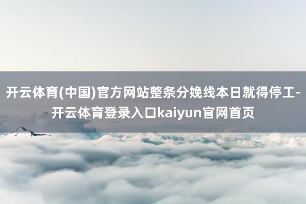 开云体育(中国)官方网站整条分娩线本日就得停工-开云体育登录入口kaiyun官网首页