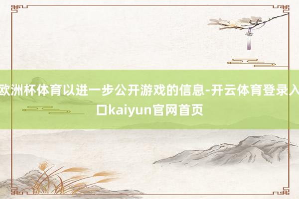 欧洲杯体育以进一步公开游戏的信息-开云体育登录入口kaiyun官网首页