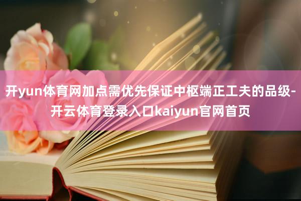 开yun体育网加点需优先保证中枢端正工夫的品级-开云体育登录入口kaiyun官网首页