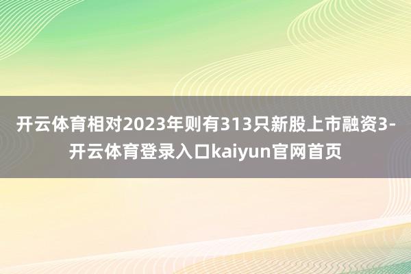 开云体育相对2023年则有313只新股上市融资3-开云体育登录入口kaiyun官网首页
