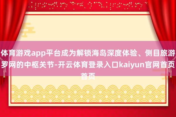 体育游戏app平台成为解锁海岛深度体验、侧目旅游罗网的中枢关节-开云体育登录入口kaiyun官网首页