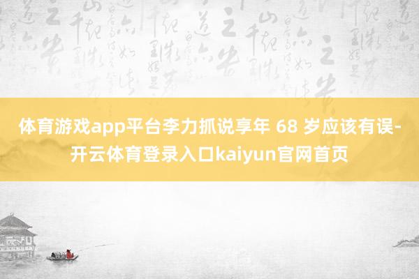 体育游戏app平台李力抓说享年 68 岁应该有误-开云体育登录入口kaiyun官网首页