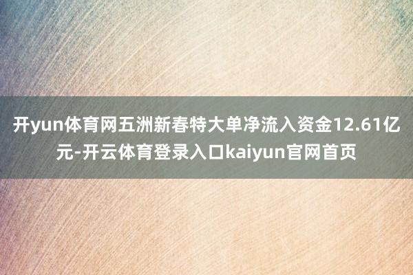 开yun体育网五洲新春特大单净流入资金12.61亿元-开云体育登录入口kaiyun官网首页