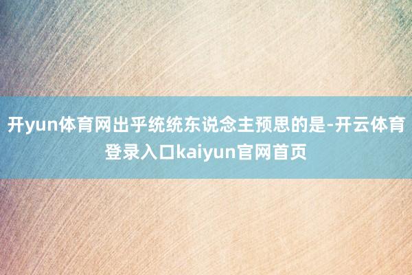开yun体育网出乎统统东说念主预思的是-开云体育登录入口kaiyun官网首页