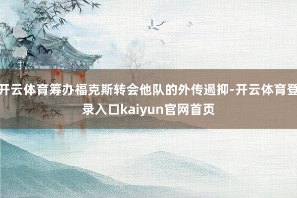 开云体育筹办福克斯转会他队的外传遏抑-开云体育登录入口kaiyun官网首页