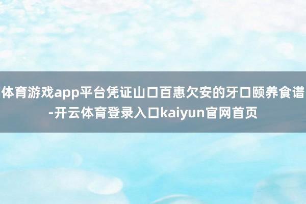 体育游戏app平台凭证山口百惠欠安的牙口颐养食谱-开云体育登录入口kaiyun官网首页