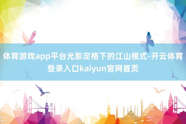 体育游戏app平台光影定格下的江山模式-开云体育登录入口kaiyun官网首页