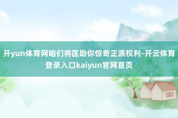 开yun体育网咱们将匡助你惊奇正派权利-开云体育登录入口kaiyun官网首页