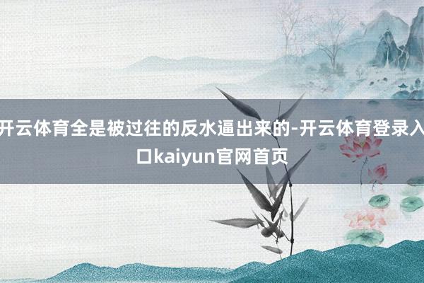 开云体育全是被过往的反水逼出来的-开云体育登录入口kaiyun官网首页