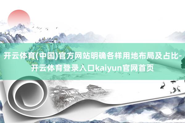 开云体育(中国)官方网站明确各样用地布局及占比-开云体育登录入口kaiyun官网首页