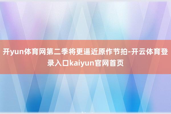 开yun体育网第二季将更逼近原作节拍-开云体育登录入口kaiyun官网首页