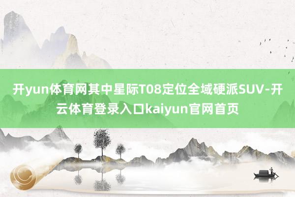 开yun体育网其中星际T08定位全域硬派SUV-开云体育登录入口kaiyun官网首页