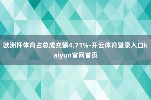 欧洲杯体育占总成交额4.71%-开云体育登录入口kaiyun官网首页